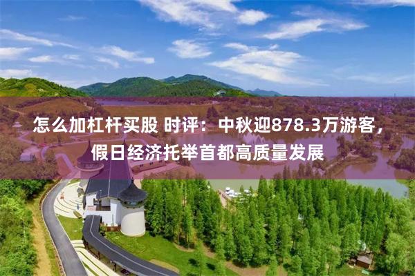 怎么加杠杆买股 时评：中秋迎878.3万游客，假日经济托举首都高质量发展