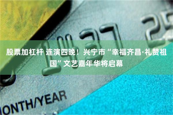 股票加杠杆 连演四晚！兴宁市“幸福齐昌·礼赞祖国”文艺嘉年华将启幕
