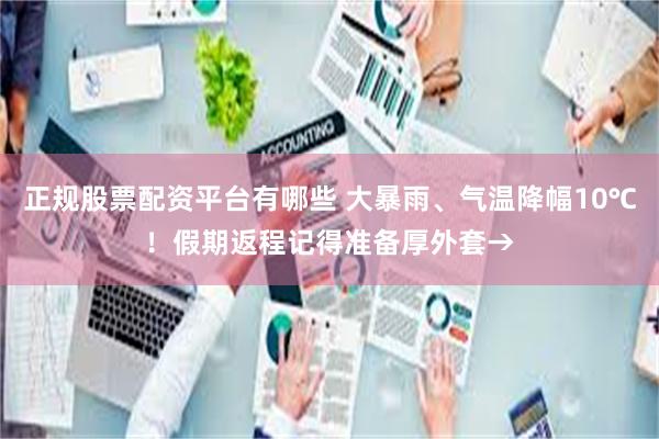 正规股票配资平台有哪些 大暴雨、气温降幅10℃!假期返程记得准备厚外套→