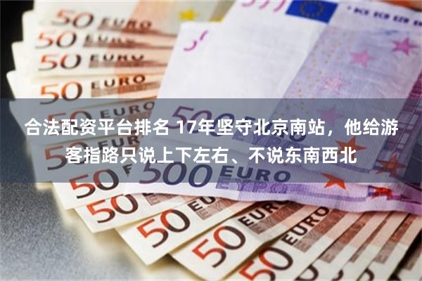 合法配资平台排名 17年坚守北京南站，他给游客指路只说上下左右、不说东南西北