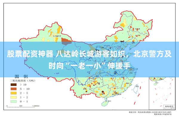 股票配资神器 八达岭长城游客如织，北京警方及时向“一老一小”伸援手
