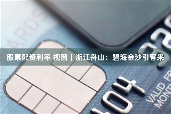 股票配资利率 视窗｜浙江舟山：碧海金沙引客来