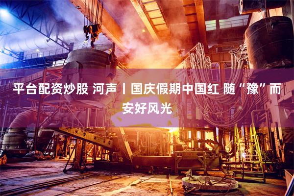 平台配资炒股 河声丨国庆假期中国红 随“豫”而安好风光