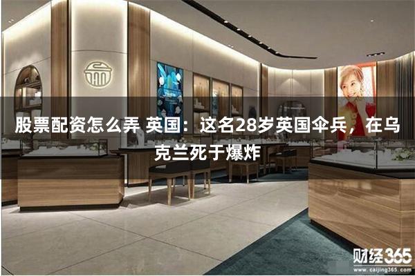 股票配资怎么弄 英国：这名28岁英国伞兵，在乌克兰死于爆炸