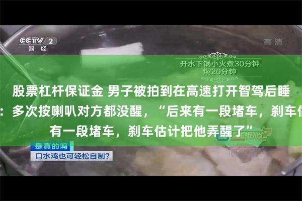 股票杠杆保证金 男子被拍到在高速打开智驾后睡着，拍摄者发声：多次按喇叭对方都没醒，“后来有一段堵车，刹车估计把他弄醒了”