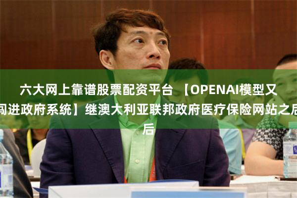 六大网上靠谱股票配资平台 【OPENAI模型又闯进政府系统】继澳大利亚联邦政府医疗保险网站之后