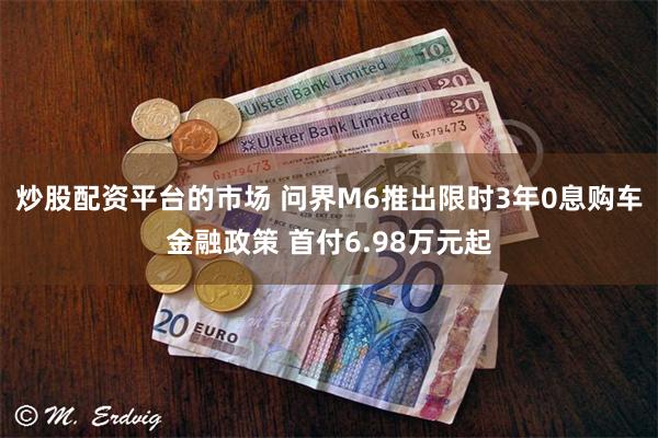 炒股配资平台的市场 问界M6推出限时3年0息购车金融政策 首付6.98万元起