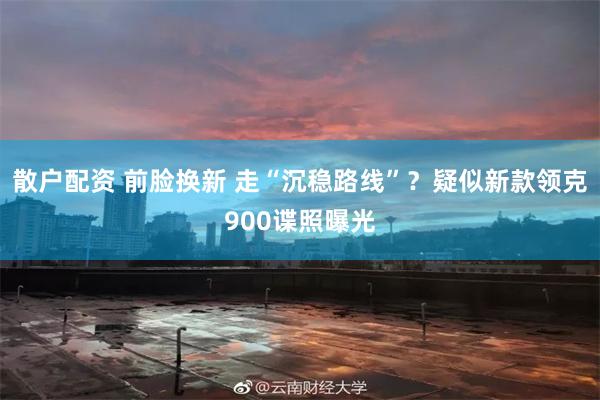 散户配资 前脸换新 走“沉稳路线”？疑似新款领克900谍照曝光