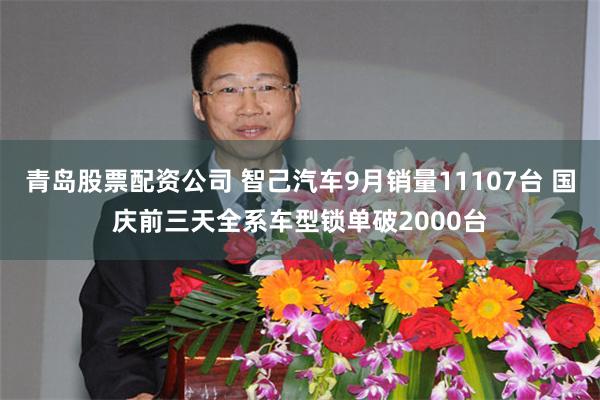 青岛股票配资公司 智己汽车9月销量11107台 国庆前三天全系车型锁单破2000台