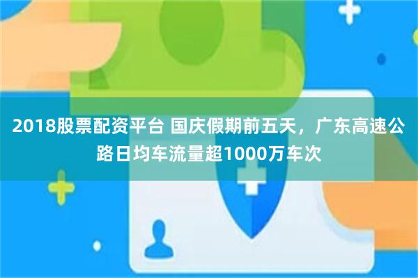 2018股票配资平台 国庆假期前五天，广东高速公路日均车流量超1000万车次