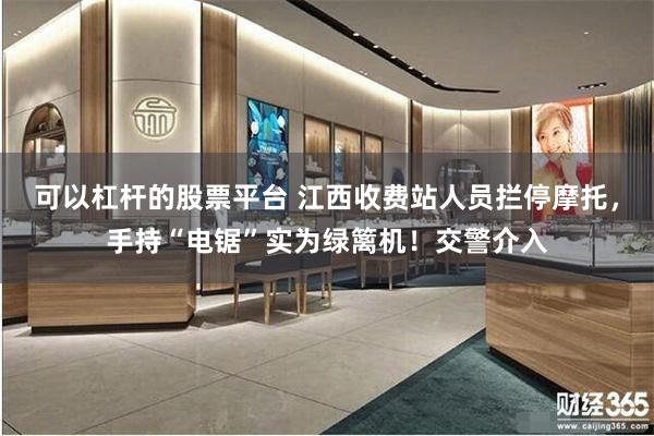 可以杠杆的股票平台 江西收费站人员拦停摩托，手持“电锯”实为绿篱机！交警介入