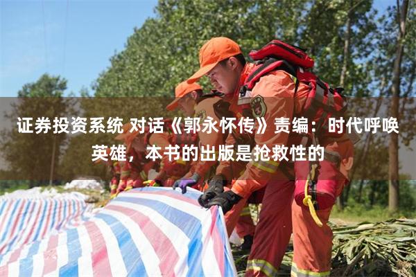 证券投资系统 对话《郭永怀传》责编：时代呼唤英雄，本书的出版是抢救性的