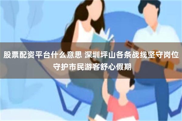 股票配资平台什么意思 深圳坪山各条战线坚守岗位 守护市民游客舒心假期