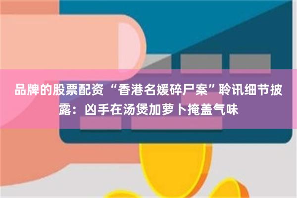 品牌的股票配资 “香港名媛碎尸案”聆讯细节披露：凶手在汤煲加萝卜掩盖气味