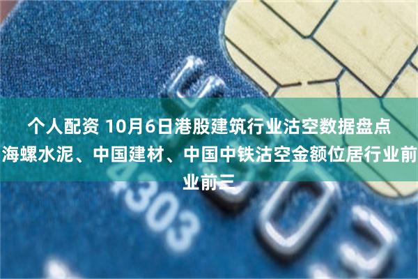 个人配资 10月6日港股建筑行业沽空数据盘点，海螺水泥、中国建材、中国中铁沽空金额位居行业前三