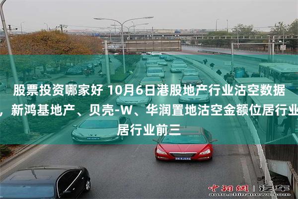 股票投资哪家好 10月6日港股地产行业沽空数据盘点,新鸿基地产、贝壳-W、华润置地沽空金额位居行业前三