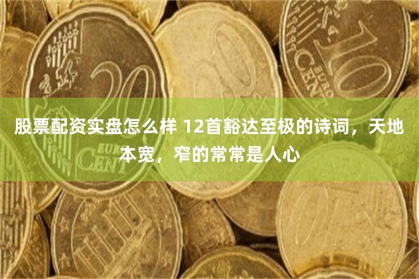 股票配资实盘怎么样 12首豁达至极的诗词，天地本宽，窄的常常是人心