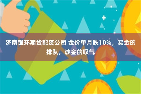 济南银环期货配资公司 金价单月跌10%，买金的排队，炒金的叹气