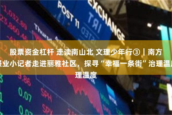 股票资金杠杆 走读南山北 文理少年行③｜南方报业小记者走进丽雅社区，探寻“幸福一条街”治理温度