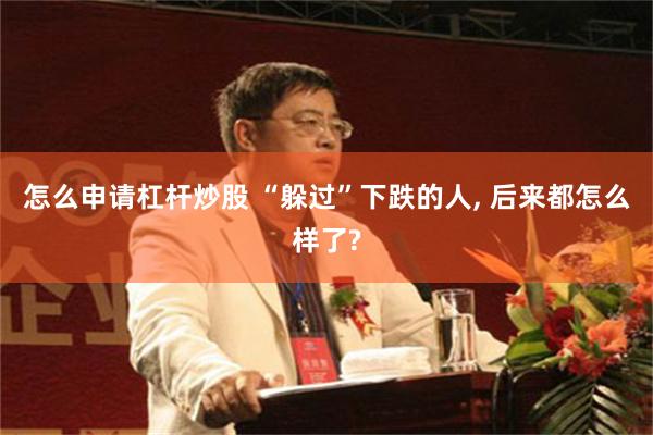 怎么申请杠杆炒股 “躲过”下跌的人, 后来都怎么样了?
