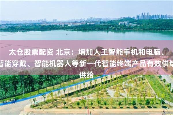 太仓股票配资 北京：增加人工智能手机和电脑、智能穿戴、智能机器人等新一代智能终端产品有效供给