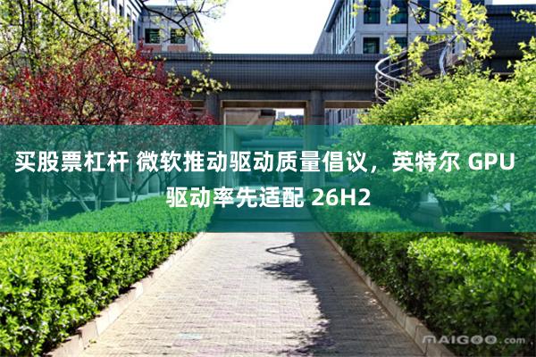 买股票杠杆 微软推动驱动质量倡议，英特尔 GPU 驱动率先适配 26H2
