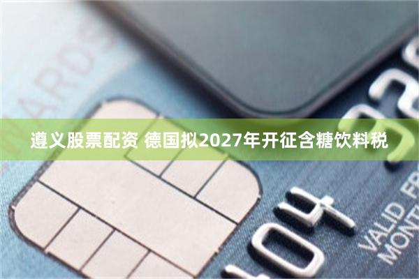 遵义股票配资 德国拟2027年开征含糖饮料税