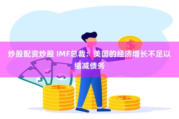 炒股配资炒股 IMF总裁：美国的经济增长不足以缩减债务